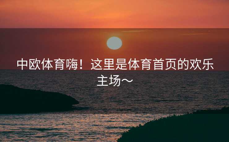 中欧体育嗨！这里是体育首页的欢乐主场～