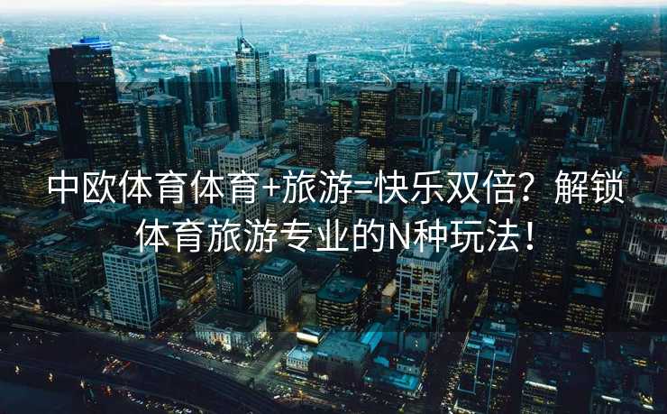 中欧体育体育+旅游=快乐双倍？解锁体育旅游专业的N种玩法！