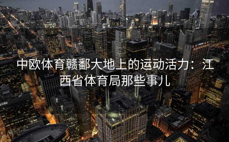 中欧体育赣鄱大地上的运动活力：江西省体育局那些事儿