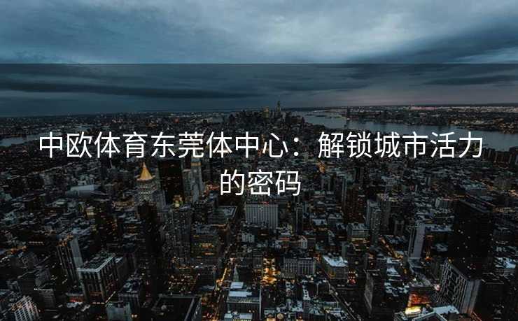 中欧体育东莞体中心：解锁城市活力的密码