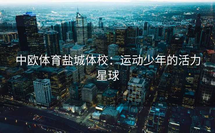 中欧体育盐城体校：运动少年的活力星球