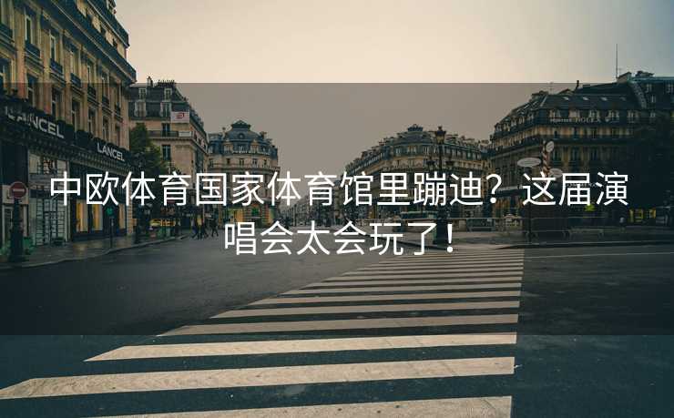 中欧体育国家体育馆里蹦迪？这届演唱会太会玩了！