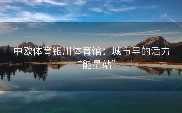 中欧体育银川体育馆：城市里的活力“能量站”