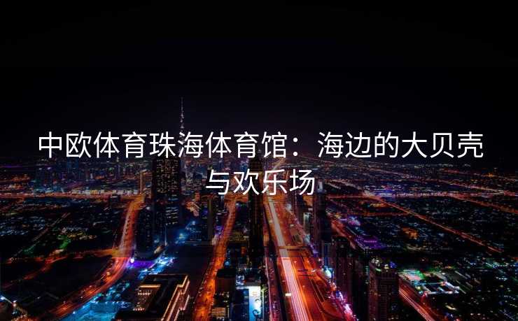 中欧体育珠海体育馆：海边的大贝壳与欢乐场