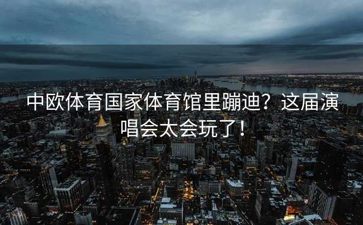 中欧体育国家体育馆里蹦迪？这届演唱会太会玩了！