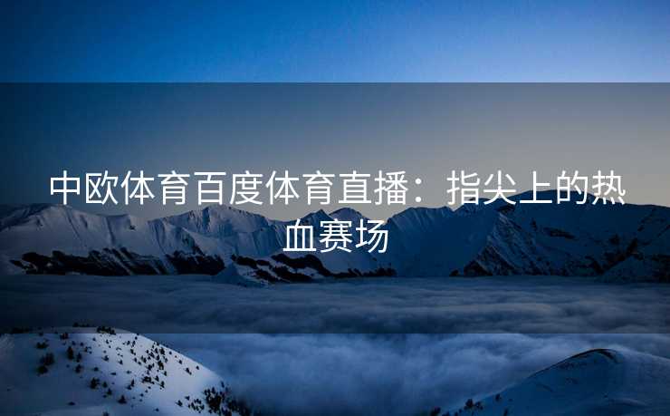 中欧体育百度体育直播：指尖上的热血赛场