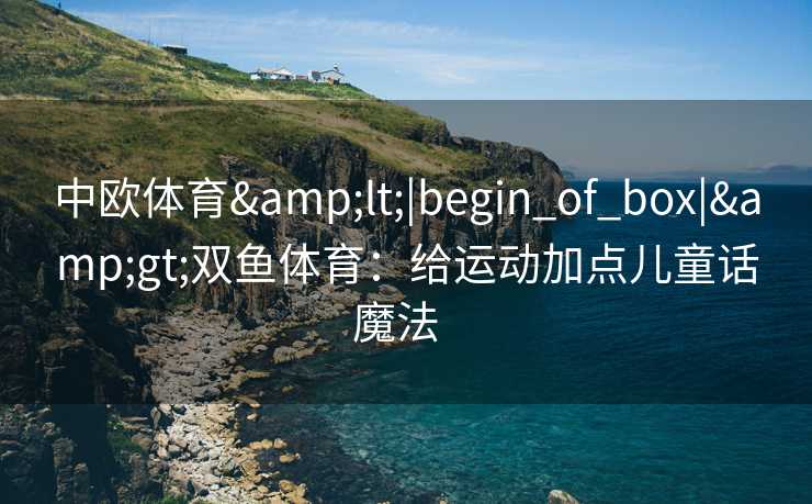 中欧体育&lt;|begin_of_box|&gt;双鱼体育：给运动加点儿童话魔法  