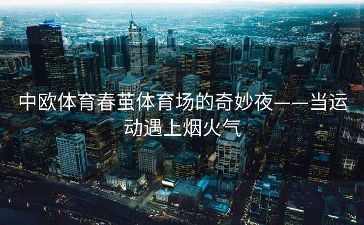中欧体育春茧体育场的奇妙夜——当运动遇上烟火气