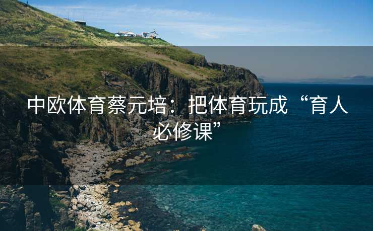 中欧体育蔡元培：把体育玩成“育人必修课”