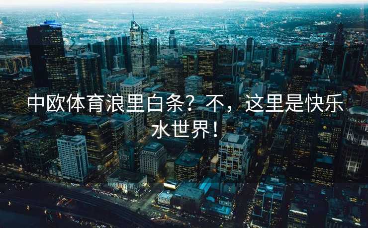 中欧体育浪里白条？不，这里是快乐水世界！