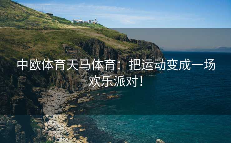 中欧体育天马体育：把运动变成一场欢乐派对！