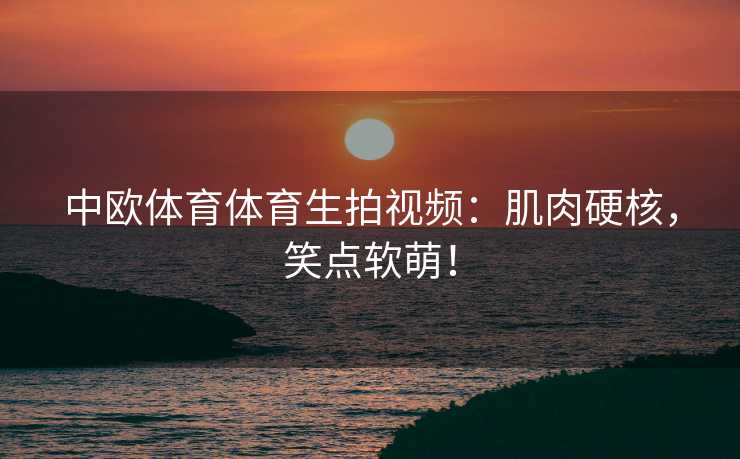 中欧体育体育生拍视频：肌肉硬核，笑点软萌！