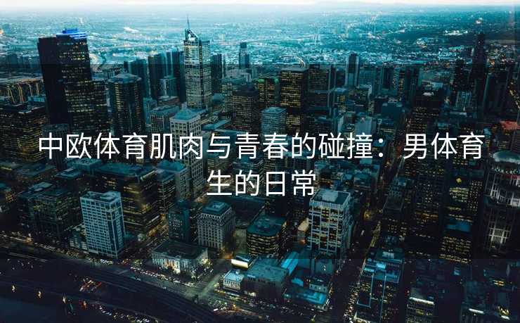 中欧体育肌肉与青春的碰撞：男体育生的日常