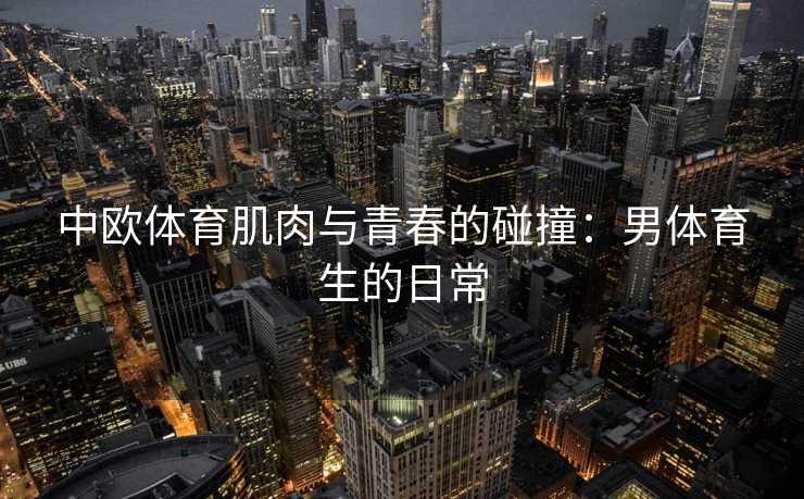 中欧体育肌肉与青春的碰撞：男体育生的日常