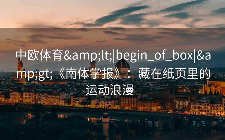 中欧体育&lt;|begin_of_box|&gt;《南体学报》：藏在纸页里的运动浪漫  