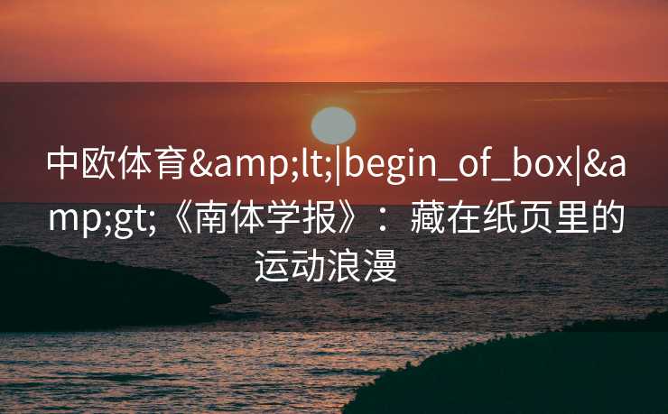 中欧体育&lt;|begin_of_box|&gt;《南体学报》：藏在纸页里的运动浪漫  