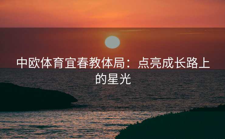 中欧体育宜春教体局：点亮成长路上的星光