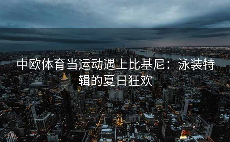 中欧体育当运动遇上比基尼：泳装特辑的夏日狂欢