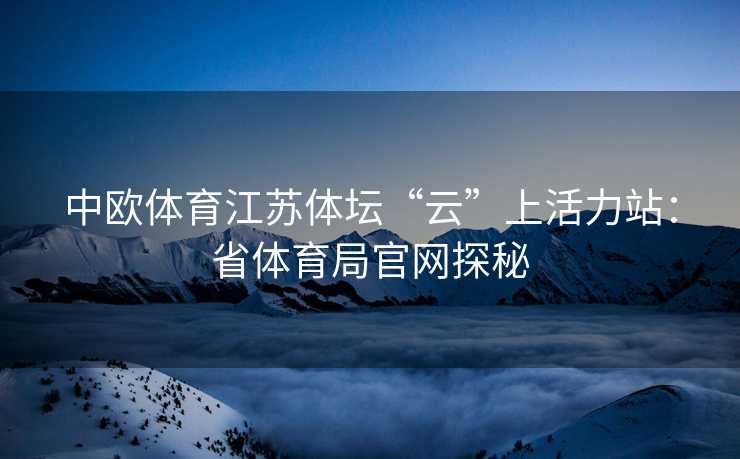 中欧体育江苏体坛“云”上活力站：省体育局官网探秘