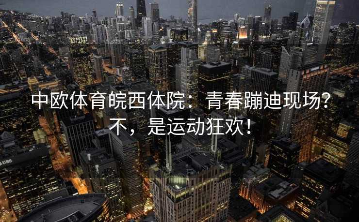 中欧体育皖西体院：青春蹦迪现场？不，是运动狂欢！