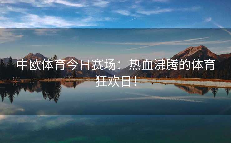 中欧体育今日赛场：热血沸腾的体育狂欢日！