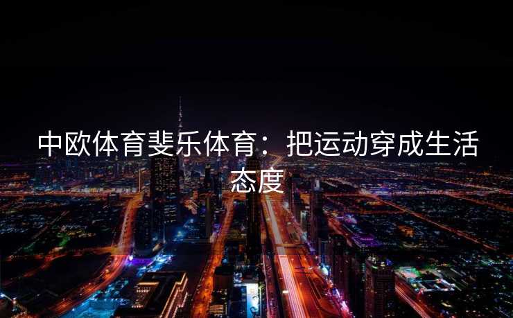 中欧体育斐乐体育：把运动穿成生活态度