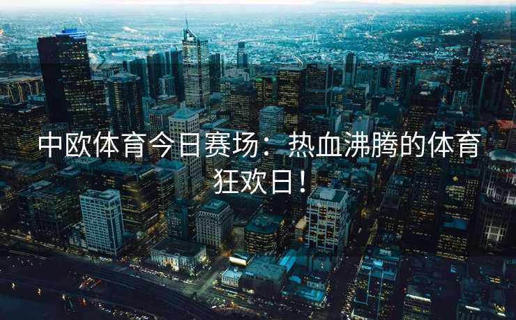 中欧体育今日赛场：热血沸腾的体育狂欢日！