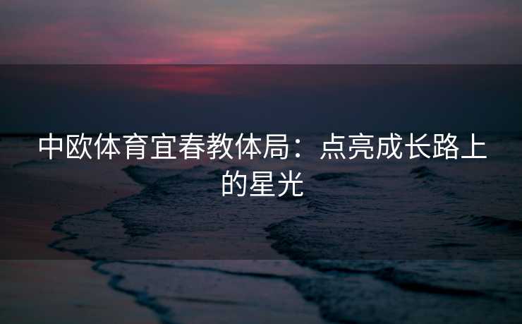 中欧体育宜春教体局：点亮成长路上的星光