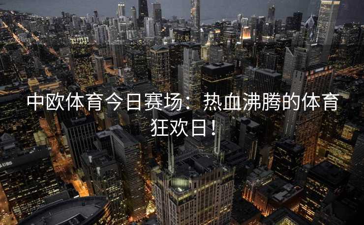 中欧体育今日赛场：热血沸腾的体育狂欢日！