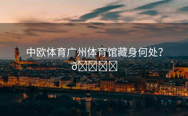 中欧体育广州体育馆藏身何处？🏟️