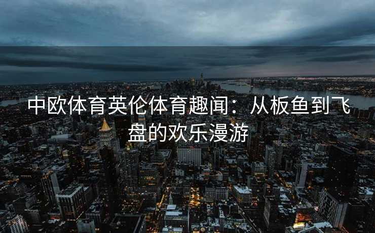 中欧体育英伦体育趣闻：从板鱼到飞盘的欢乐漫游