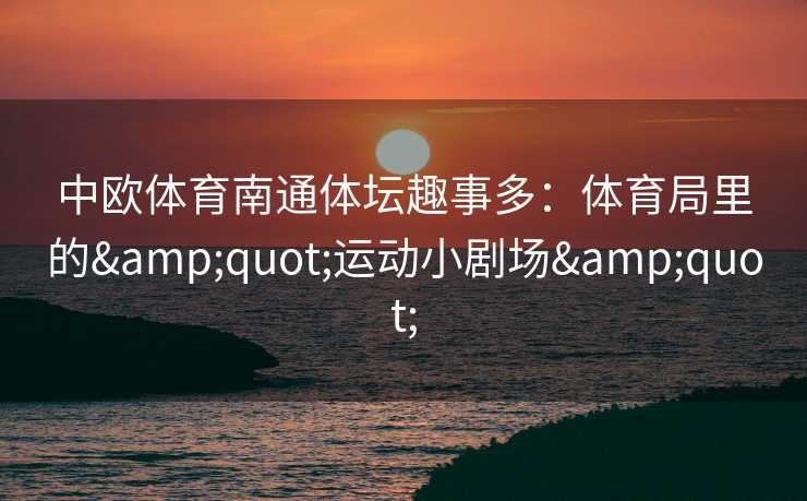 中欧体育南通体坛趣事多：体育局里的&quot;运动小剧场&quot;