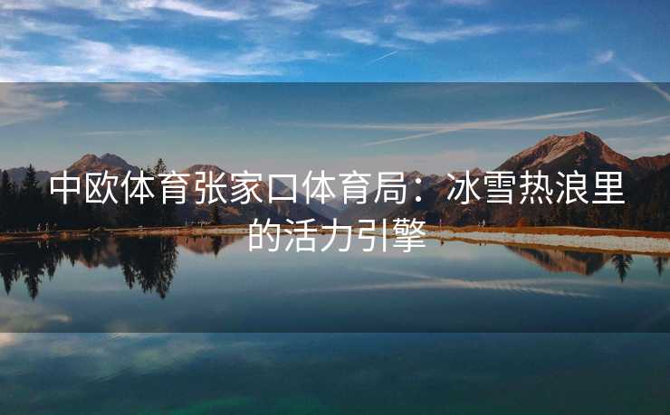 中欧体育张家口体育局：冰雪热浪里的活力引擎