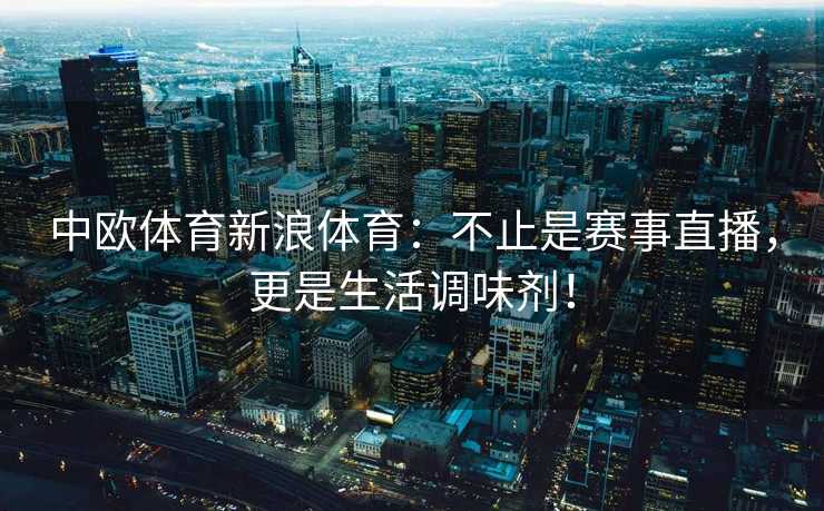 中欧体育新浪体育：不止是赛事直播，更是生活调味剂！