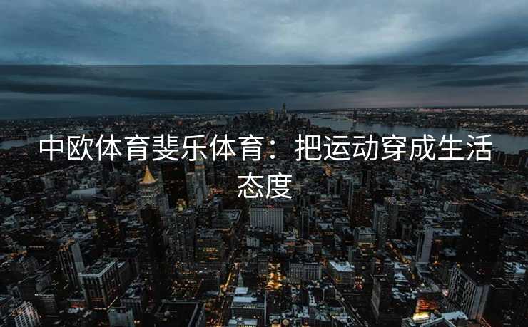 中欧体育斐乐体育：把运动穿成生活态度