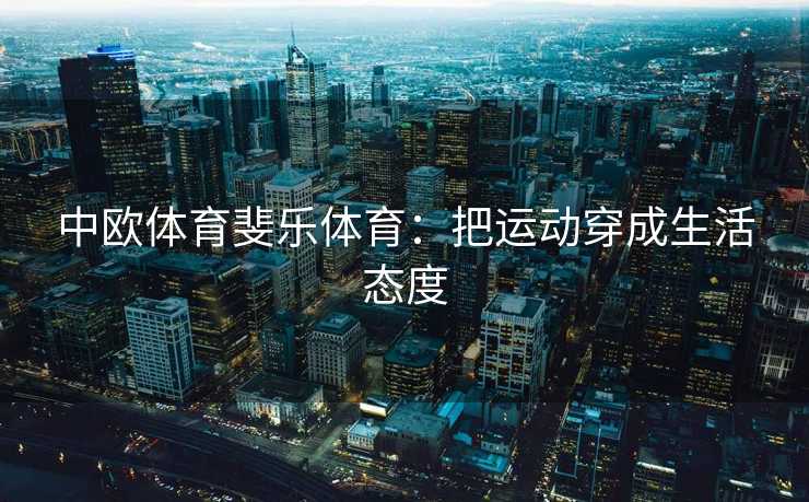 中欧体育斐乐体育：把运动穿成生活态度