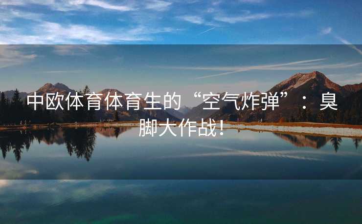 中欧体育体育生的“空气炸弹”：臭脚大作战！