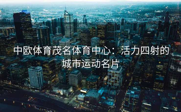 中欧体育茂名体育中心：活力四射的城市运动名片