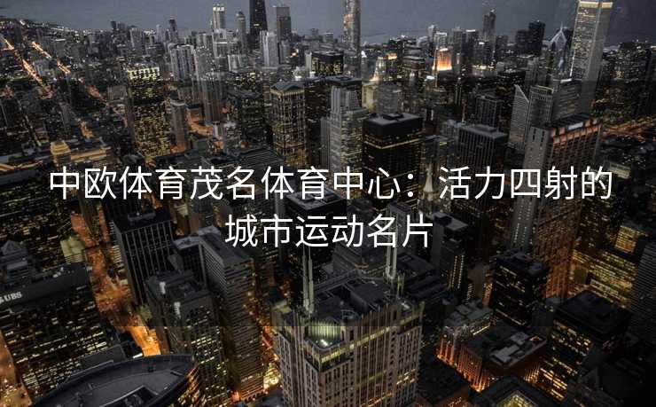 中欧体育茂名体育中心：活力四射的城市运动名片