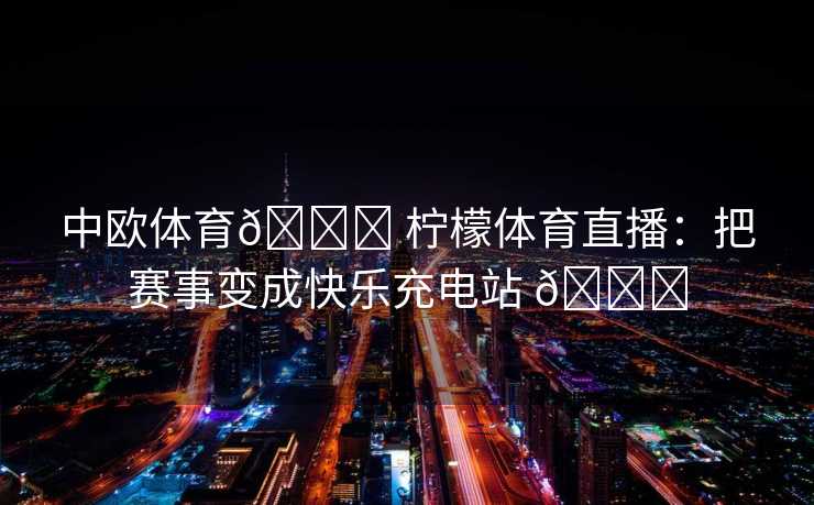 中欧体育🍋 柠檬体育直播：把赛事变成快乐充电站 🍋