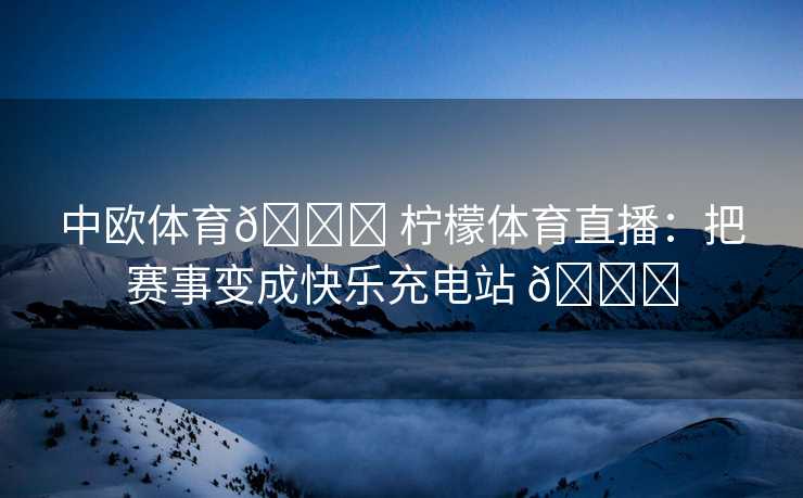 中欧体育🍋 柠檬体育直播：把赛事变成快乐充电站 🍋