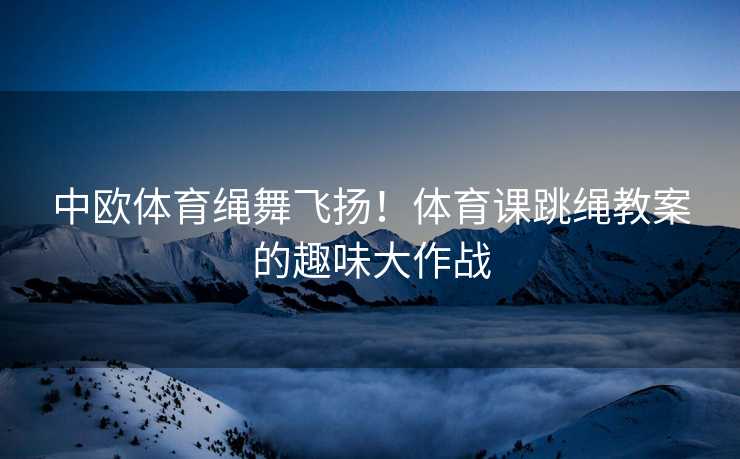 中欧体育绳舞飞扬！体育课跳绳教案的趣味大作战
