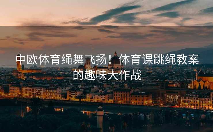 中欧体育绳舞飞扬！体育课跳绳教案的趣味大作战