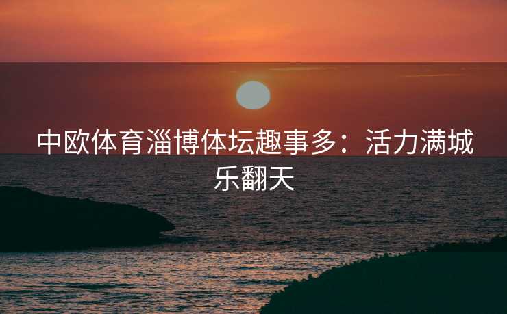 中欧体育淄博体坛趣事多：活力满城乐翻天