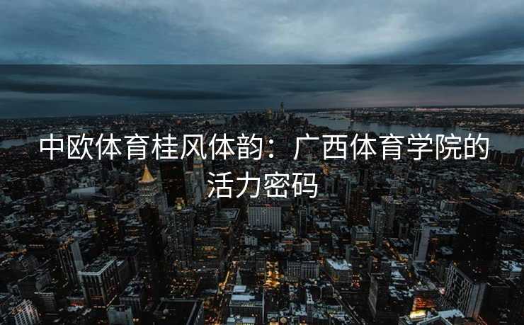 中欧体育桂风体韵：广西体育学院的活力密码