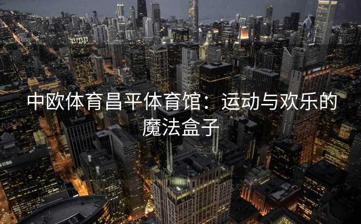 中欧体育昌平体育馆：运动与欢乐的魔法盒子