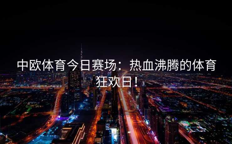 中欧体育今日赛场：热血沸腾的体育狂欢日！