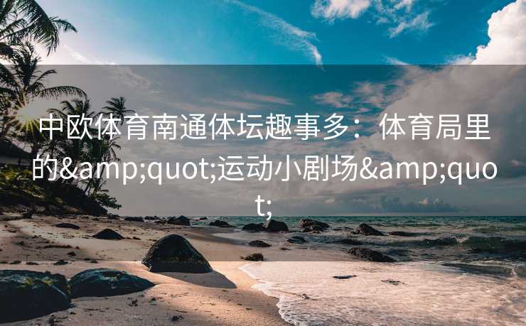 中欧体育南通体坛趣事多：体育局里的&quot;运动小剧场&quot;