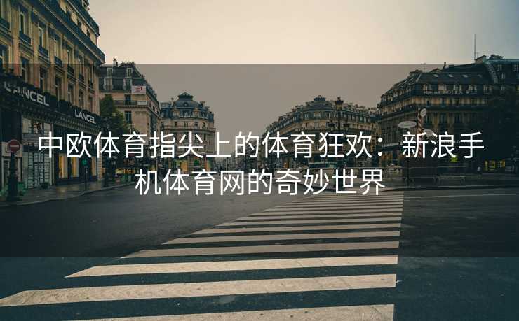 中欧体育指尖上的体育狂欢：新浪手机体育网的奇妙世界