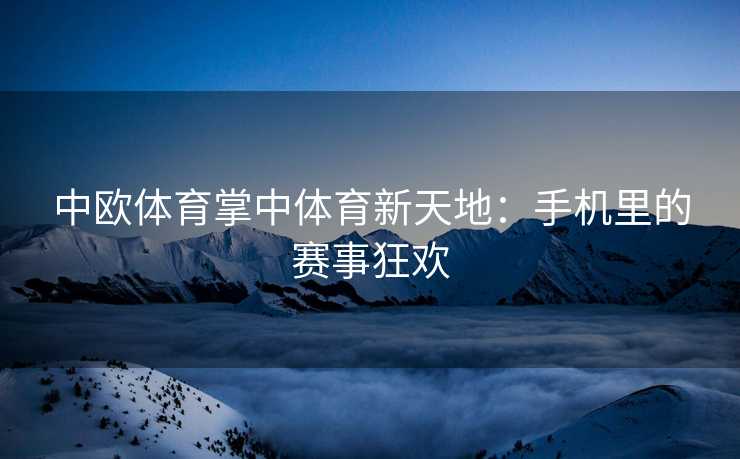 中欧体育掌中体育新天地：手机里的赛事狂欢